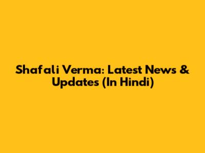 Shafali Verma: Latest News & Updates (In Hindi)