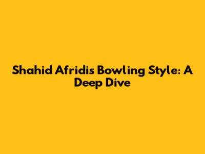 Shahid Afridi's Bowling Style: A Deep Dive