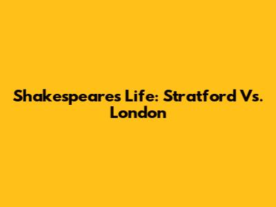 Shakespeare's Life: Stratford Vs. London