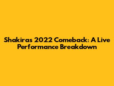 Shakira's 2022 Comeback: A Live Performance Breakdown