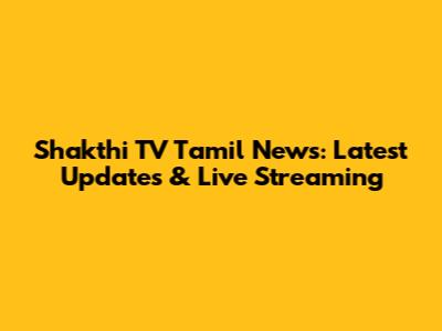 Shakthi TV Tamil News: Latest Updates & Live Streaming
