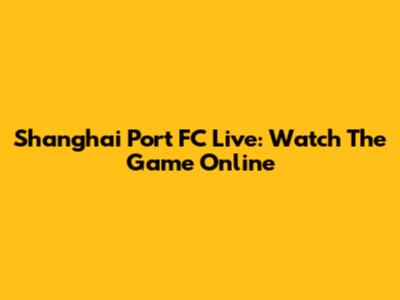 Shanghai Port FC Live: Watch The Game Online