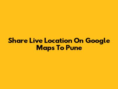 Share Live Location On Google Maps To Pune