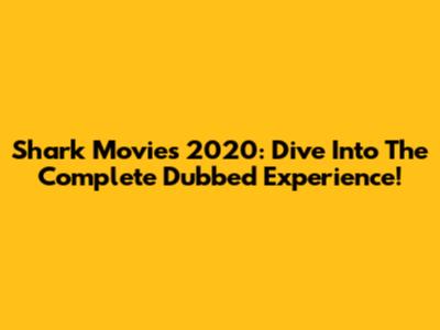 Shark Movies 2020: Dive Into The Complete Dubbed Experience!