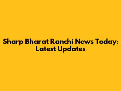 Sharp Bharat Ranchi News Today: Latest Updates