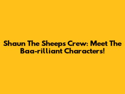 Shaun The Sheep's Crew: Meet The Baa-rilliant Characters!