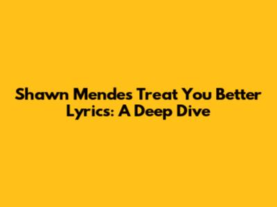 Shawn Mendes Treat You Better Lyrics: A Deep Dive