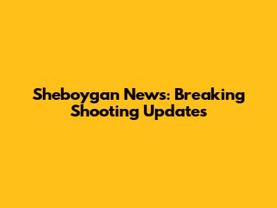 Sheboygan News: Breaking Shooting Updates