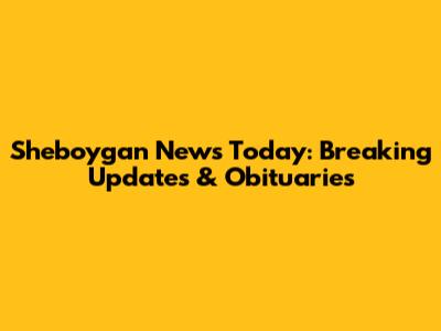 Sheboygan News Today: Breaking Updates & Obituaries