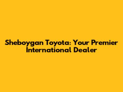 Sheboygan Toyota: Your Premier International Dealer