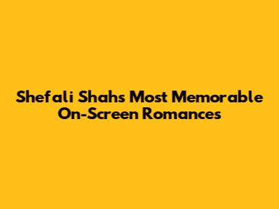 Shefali Shah's Most Memorable On-Screen Romances