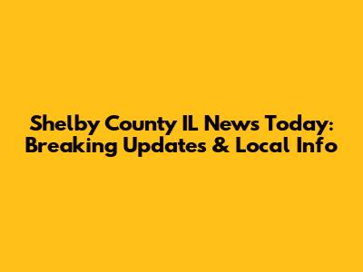 Shelby County IL News Today: Breaking Updates & Local Info