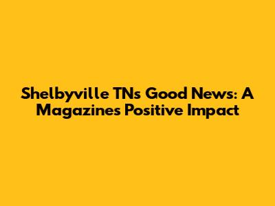 Shelbyville TN's Good News: A Magazine's Positive Impact