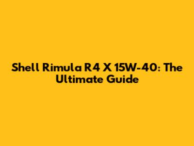 Shell Rimula R4 X 15W-40: The Ultimate Guide