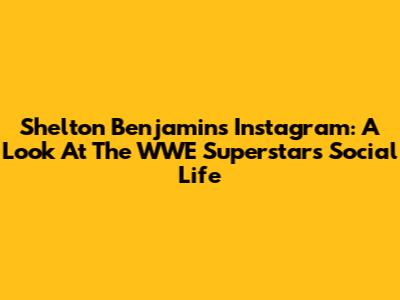 Shelton Benjamin's Instagram: A Look At The WWE Superstar's Social Life