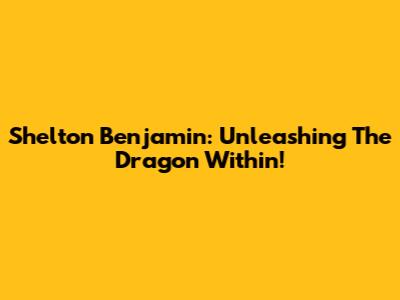 Shelton Benjamin: Unleashing The Dragon Within!
