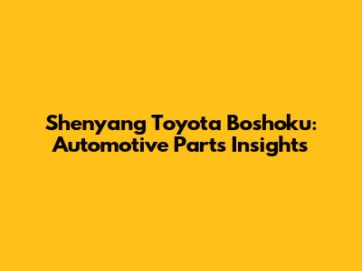 Shenyang Toyota Boshoku: Automotive Parts Insights