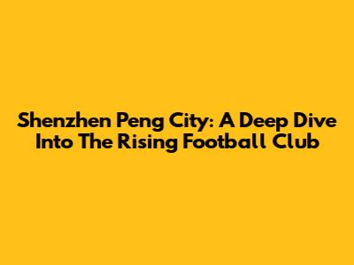 Shenzhen Peng City: A Deep Dive Into The Rising Football Club