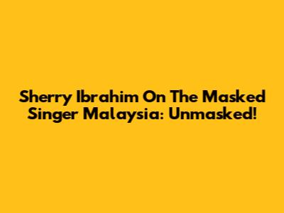 Sherry Ibrahim On The Masked Singer Malaysia: Unmasked!