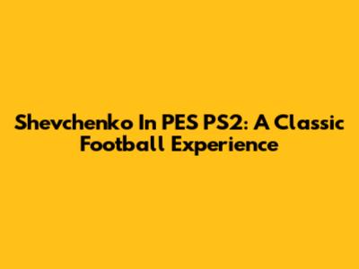 Shevchenko In PES PS2: A Classic Football Experience