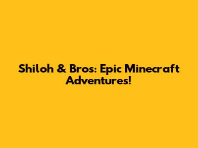 Shiloh & Bros: Epic Minecraft Adventures!
