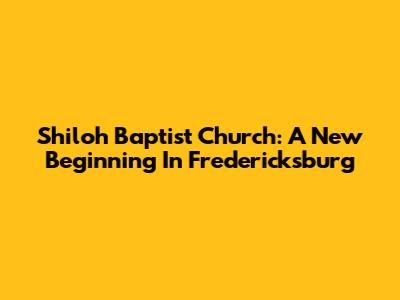Shiloh Baptist Church: A New Beginning In Fredericksburg