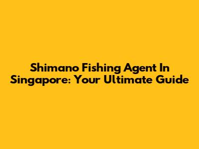 Shimano Fishing Agent In Singapore: Your Ultimate Guide
