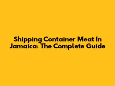Shipping Container Meat In Jamaica: The Complete Guide
