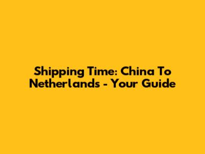 Shipping Time: China To Netherlands - Your Guide