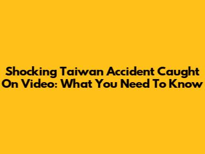 Shocking Taiwan Accident Caught On Video: What You Need To Know