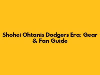 Shohei Ohtani's Dodgers Era: Gear & Fan Guide