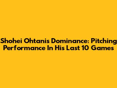 Shohei Ohtani's Dominance: Pitching Performance In His Last 10 Games