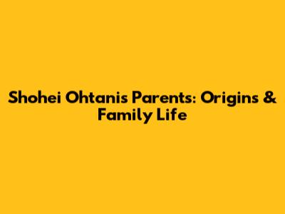 Shohei Ohtani's Parents: Origins & Family Life