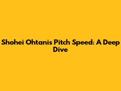 Shohei Ohtani's Pitch Speed: A Deep Dive