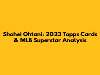 Shohei Ohtani: 2023 Topps Cards & MLB Superstar Analysis