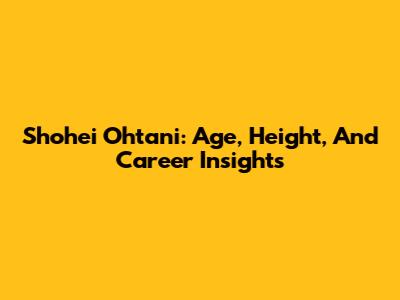 Shohei Ohtani: Age, Height, And Career Insights