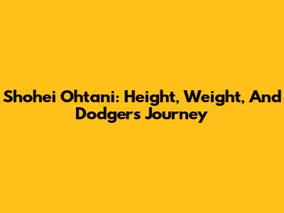 Shohei Ohtani: Height, Weight, And Dodgers Journey