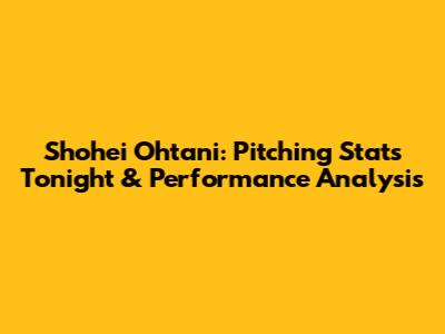 Shohei Ohtani: Pitching Stats Tonight & Performance Analysis