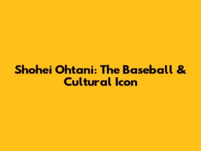 Shohei Ohtani: The Baseball & Cultural Icon