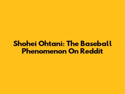 Shohei Ohtani: The Baseball Phenomenon On Reddit