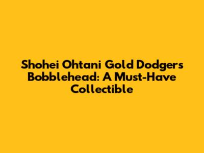 Shohei Ohtani Gold Dodgers Bobblehead: A Must-Have Collectible