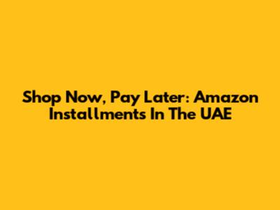 Shop Now, Pay Later: Amazon Installments In The UAE