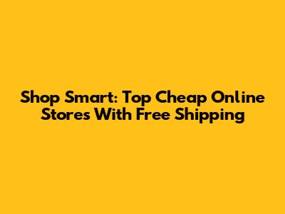 Shop Smart: Top Cheap Online Stores With Free Shipping