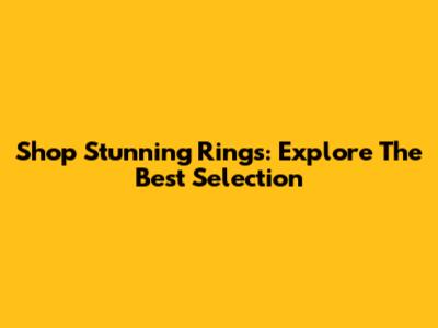 Shop Stunning Rings: Explore The Best Selection