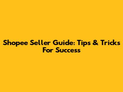 Shopee Seller Guide: Tips & Tricks For Success