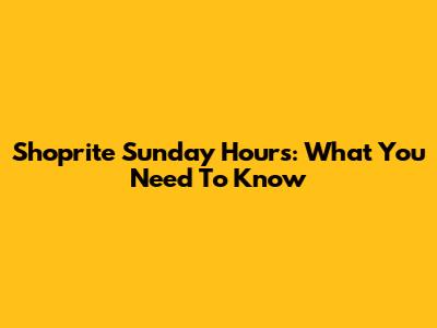 Shoprite Sunday Hours: What You Need To Know