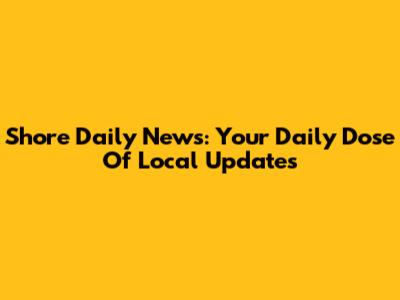 Shore Daily News: Your Daily Dose Of Local Updates