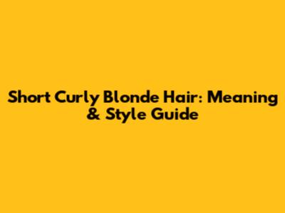 Short Curly Blonde Hair: Meaning & Style Guide