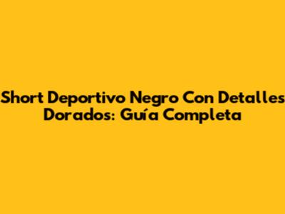 Short Deportivo Negro Con Detalles Dorados: Guía Completa
