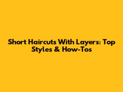 Short Haircuts With Layers: Top Styles & How-Tos